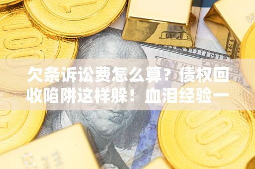 济南欠条诉讼费怎么算？债权回收陷阱这样躲！血泪经验一次讲透