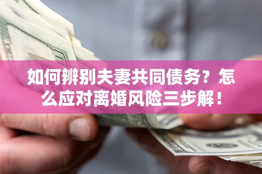 济南如何辨别夫妻共同债务？怎么应对离婚风险三步解！