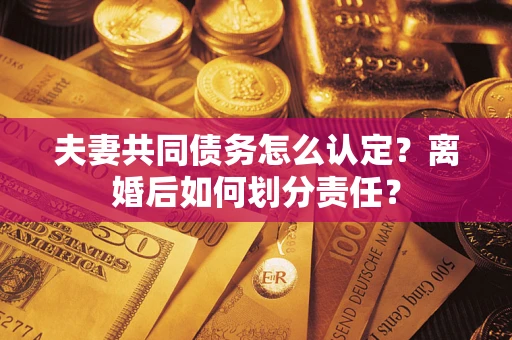 济南夫妻共同债务怎么认定？离婚后如何划分责任？
