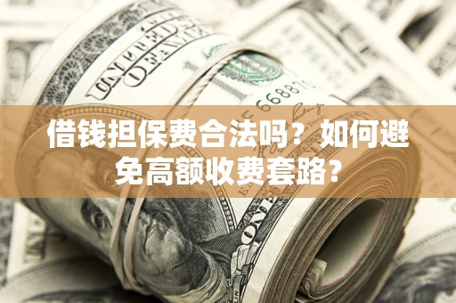 济南借钱担保费合法吗？如何避免高额收费套路？