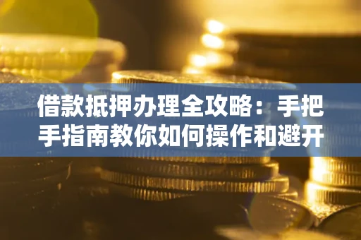 济南借款抵押办理全攻略：手把手指南教你如何操作和避开雷区