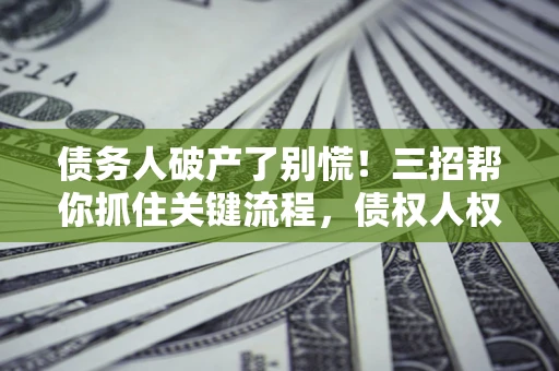 济南债务人破产了别慌！三招帮你抓住关键流程，债权人权益不再缩水