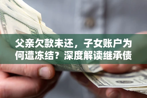 济南父亲欠款未还，子女账户为何遭冻结？深度解读继承债务迷局