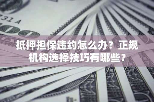 济南抵押担保违约怎么办？正规机构选择技巧有哪些？