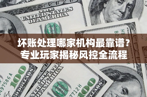 济南坏账处理哪家机构最靠谱？专业玩家揭秘风控全流程