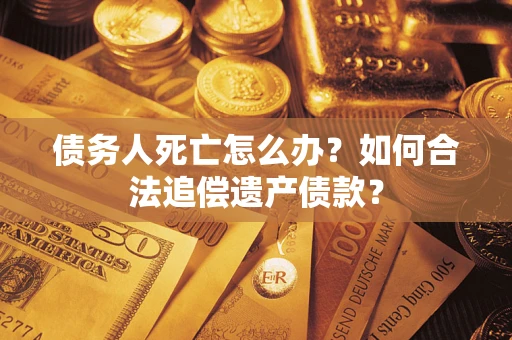 济南债务人死亡怎么办？如何合法追偿遗产债款？