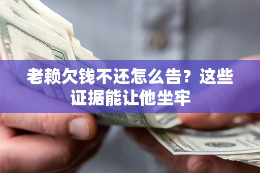 济南老赖欠钱不还怎么告？这些证据能让他坐牢