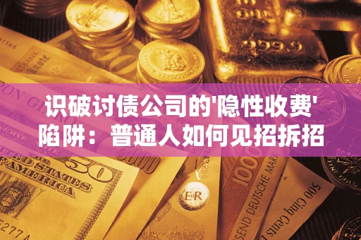 济南识破讨债公司的'隐性收费'陷阱：普通人如何见招拆招？