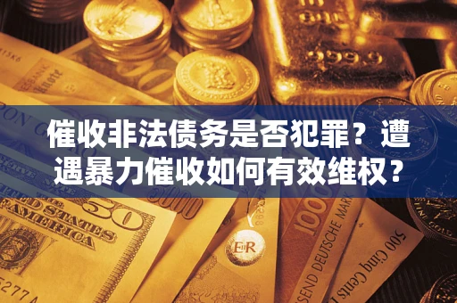 济南催收非法债务是否犯罪?遭遇暴力催收如何有效维权? 济南催收非法债务是否犯罪?遭遇暴力催收如何有效维权?