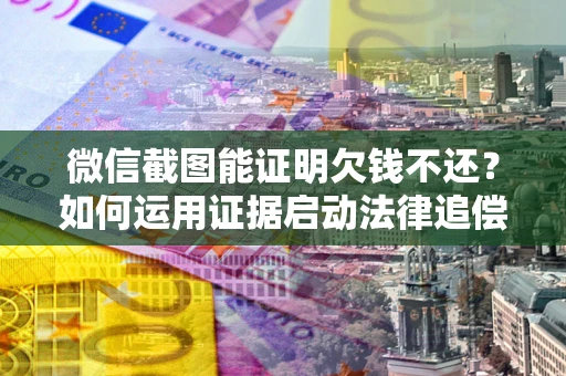 济南微信截图能证明欠钱不还？如何运用证据启动法律追偿程序？