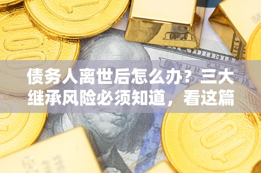济南债务人离世后怎么办？三大继承风险必须知道，看这篇就够了