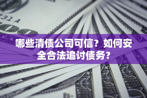 济南哪些清债公司可信？如何安全合法追讨债务？