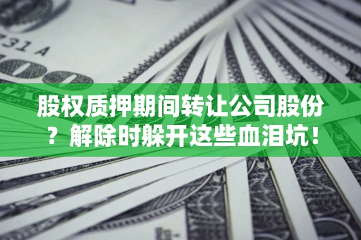 济南股权质押期间转让公司股份？解除时躲开这些血泪坑！