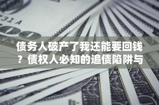 济南债务人破产了我还能要回钱？债权人必知的追债陷阱与破局之道