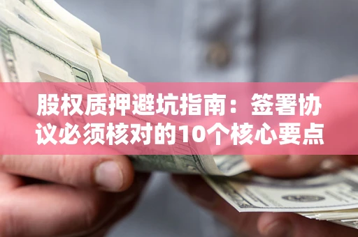 济南股权质押避坑指南：签署协议必须核对的10个核心要点