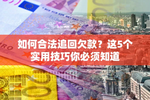 济南如何合法追回欠款？这5个实用技巧你必须知道