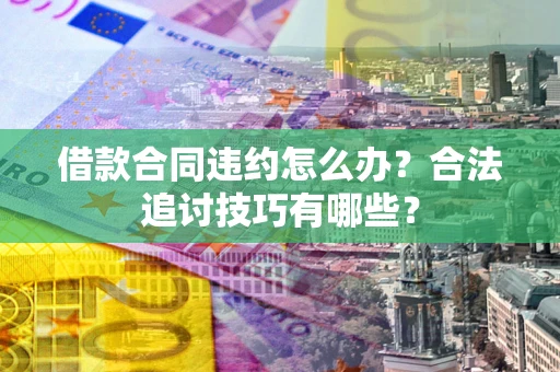 济南借款合同违约怎么办？合法追讨技巧有哪些？