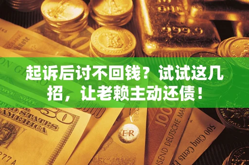 济南起诉后讨不回钱？试试这几招，让老赖主动还债！