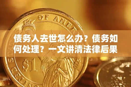 济南债务人去世怎么办？债务如何处理？一文讲清法律后果