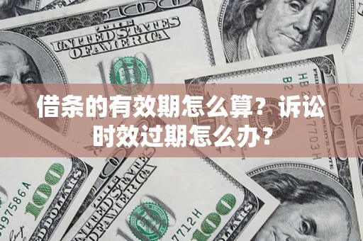 济南借条的有效期怎么算？诉讼时效过期怎么办？