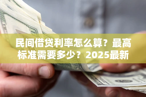 济南民间借贷利率怎么算？最高标准需要多少？2025最新避坑指南