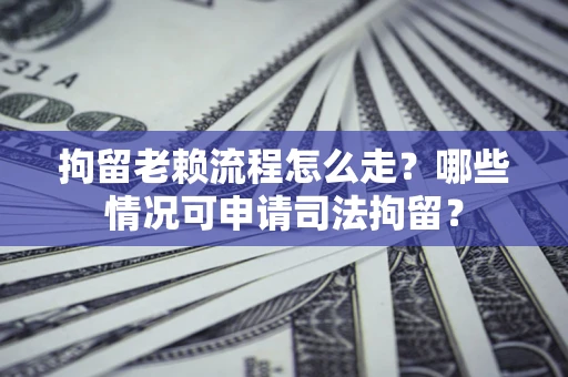 济南拘留老赖流程怎么走？哪些情况可申请司法拘留？