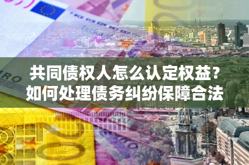 济南共同债权人怎么认定权益？如何处理债务纠纷保障合法权益？