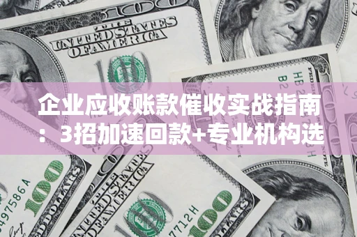 济南企业应收账款催收实战指南：3招加速回款+专业机构选择避坑