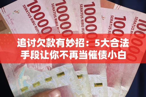 济南追讨欠款有妙招：5大合法手段让你不再当催债小白