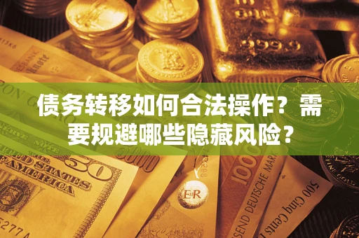 济南债务转移如何合法操作？需要规避哪些隐藏风险？