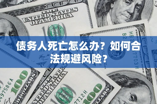 济南债务人死亡怎么办？如何合法规避风险？
