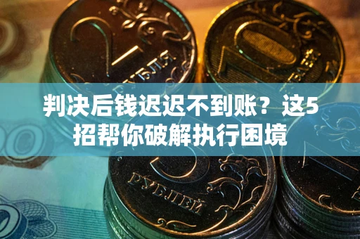 济南判决后钱迟迟不到账？这5招帮你破解执行困境