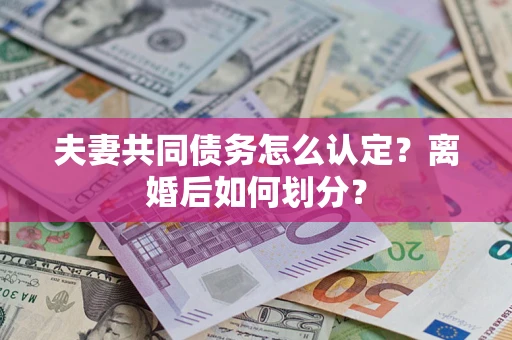 济南夫妻共同债务怎么认定？离婚后如何划分？