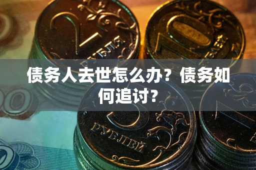 济南债务人去世怎么办？债务如何追讨？