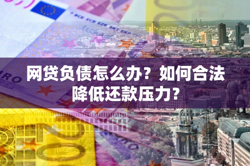 济南网贷负债怎么办？如何合法降低还款压力？