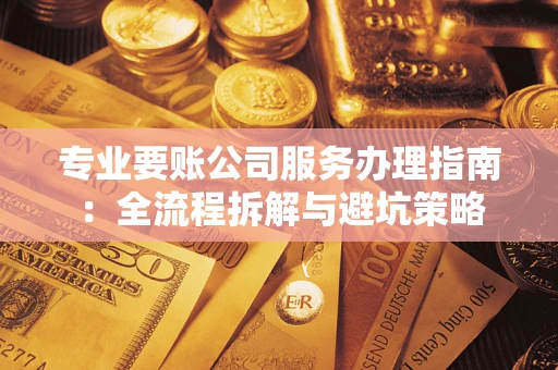 济南专业要账公司服务办理指南：全流程拆解与避坑策略