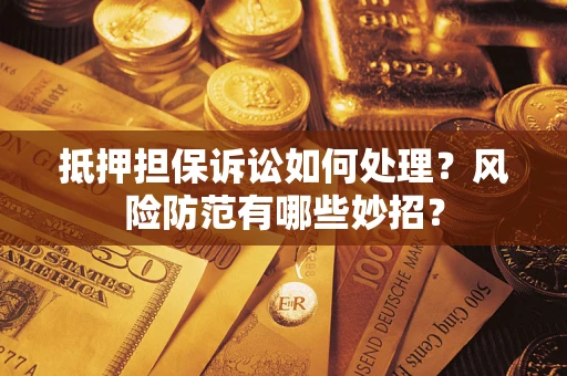 济南抵押担保诉讼如何处理？风险防范有哪些妙招？