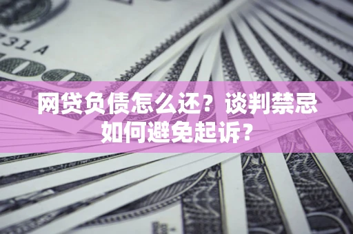 济南网贷负债怎么还？谈判禁忌如何避免起诉？