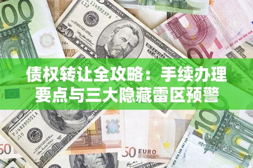 济南债权转让全攻略：手续办理要点与三大隐藏雷区预警