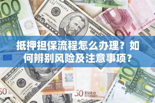 济南抵押担保流程怎么办理？如何辨别风险及注意事项？