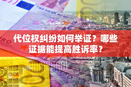 济南代位权纠纷如何举证？哪些证据能提高胜诉率？