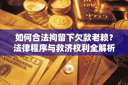 济南如何合法拘留下欠款老赖？法律程序与救济权利全解析