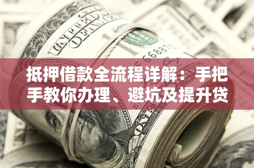 济南抵押借款全流程详解：手把手教你办理、避坑及提升贷款额度