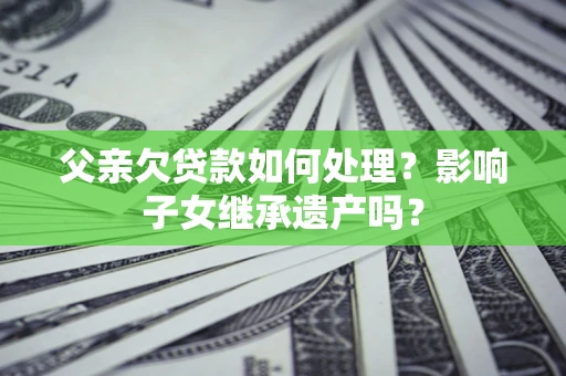 济南父亲欠贷款如何处理？影响子女继承遗产吗？