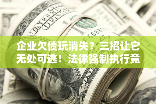 济南企业欠债玩消失？三招让它无处可逃！法律强制执行竟比讨债公司还狠？