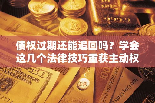 济南债权过期还能追回吗？学会这几个法律技巧重获主动权