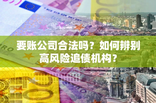 济南要账公司合法吗？如何辨别高风险追债机构？