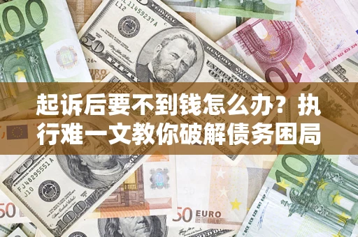 济南起诉后要不到钱怎么办？执行难一文教你破解债务困局