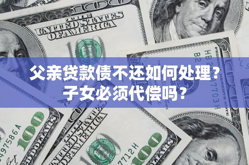 济南父亲贷款债不还如何处理？子女必须代偿吗？