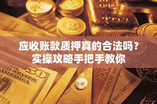 济南应收账款质押真的合法吗？实操攻略手把手教你